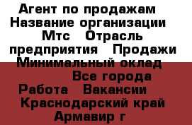 Агент по продажам › Название организации ­ Мтс › Отрасль предприятия ­ Продажи › Минимальный оклад ­ 18 000 - Все города Работа » Вакансии   . Краснодарский край,Армавир г.